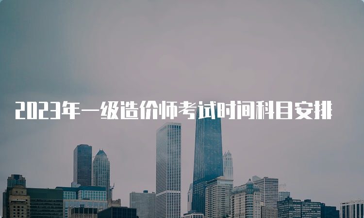 2023年一级造价师考试时间科目安排