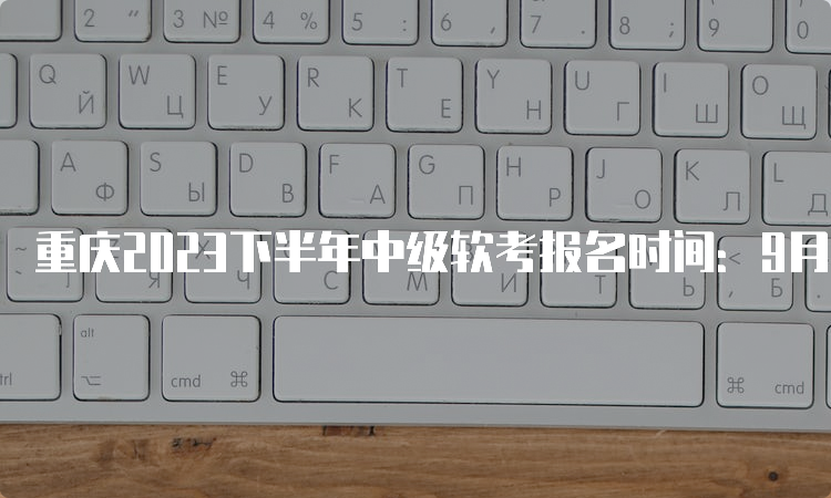 重庆2023下半年中级软考报名时间：9月11日09：00开始报名