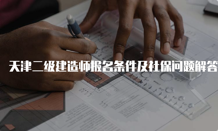 天津二级建造师报名条件及社保问题解答