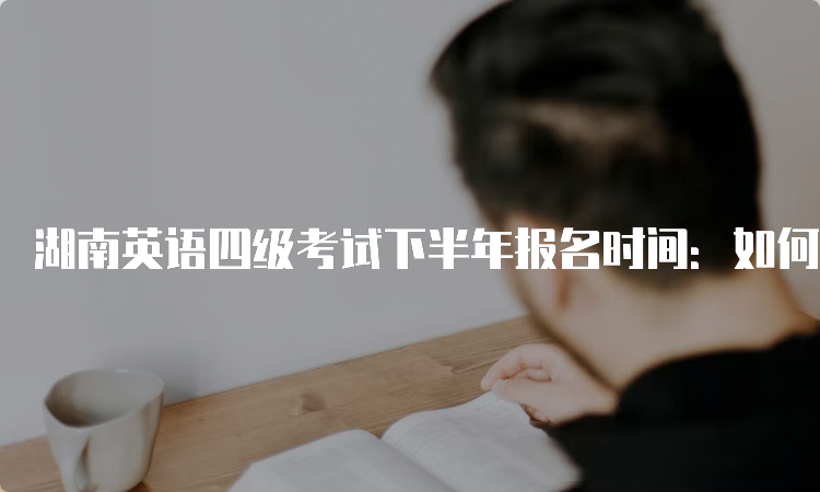 湖南英语四级考试下半年报名时间：如何做好准备？