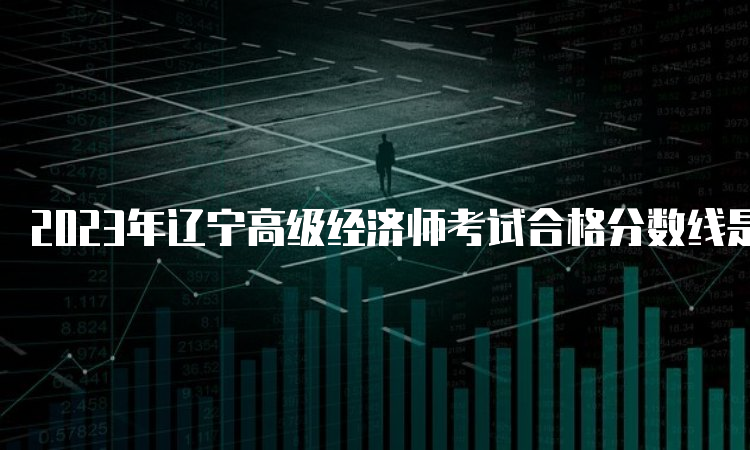 2023年辽宁高级经济师考试合格分数线是60分