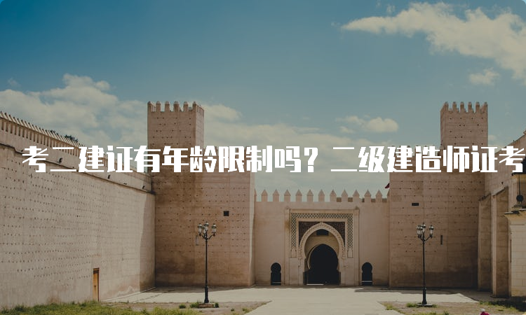 考二建证有年龄限制吗？二级建造师证考试年龄要求详解