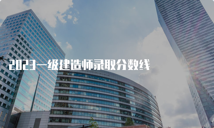 2023一级建造师录取分数线