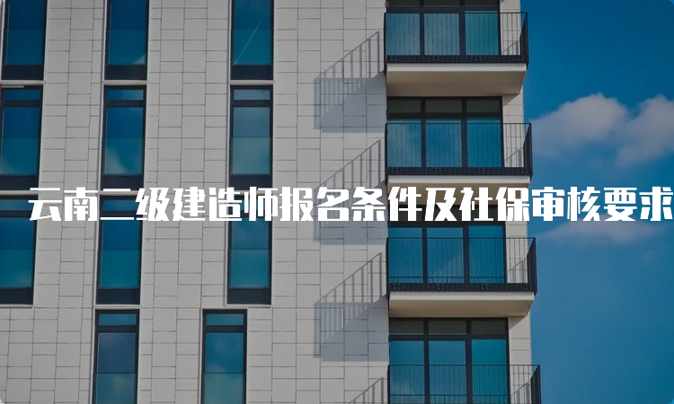 云南二级建造师报名条件及社保审核要求