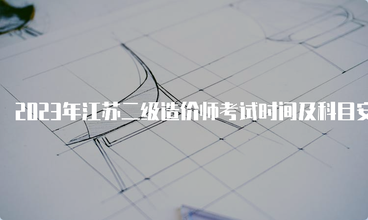 2023年江苏二级造价师考试时间及科目安排