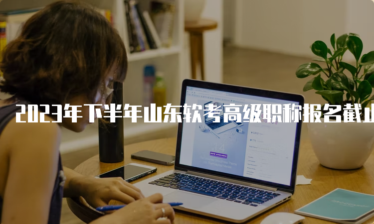 2023年下半年山东软考高级职称报名截止时间：9月13日16∶00