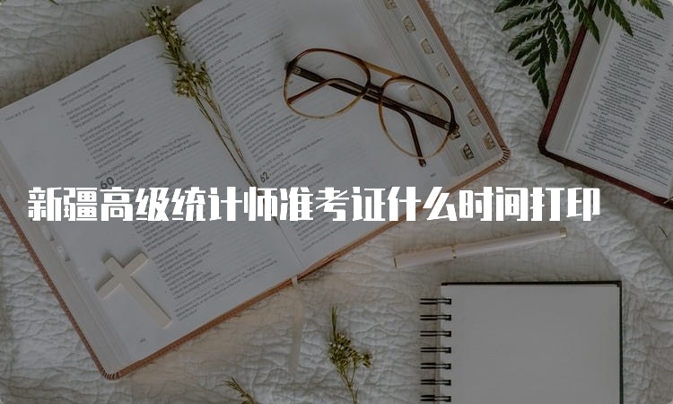 新疆高级统计师准考证什么时间打印