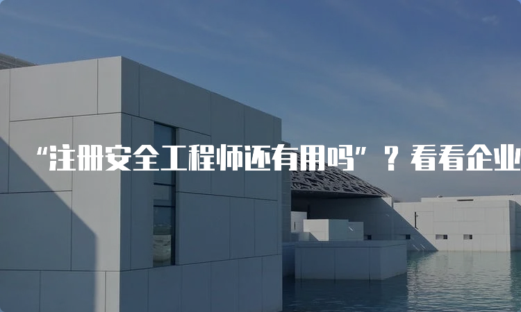 “注册安全工程师还有用吗”？看看企业用人需求