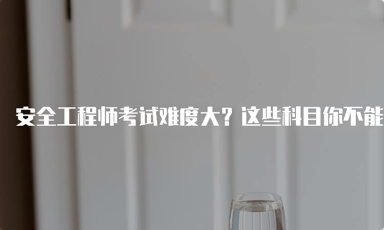 安全工程师考试难度大？这些科目你不能错过