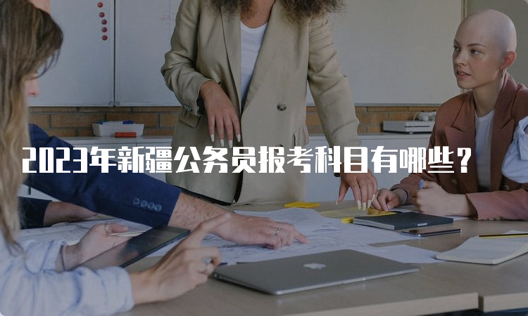 2023年新疆公务员报考科目有哪些？