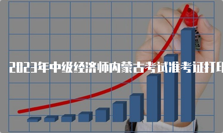 2023年中级经济师内蒙古考试准考证打印时间