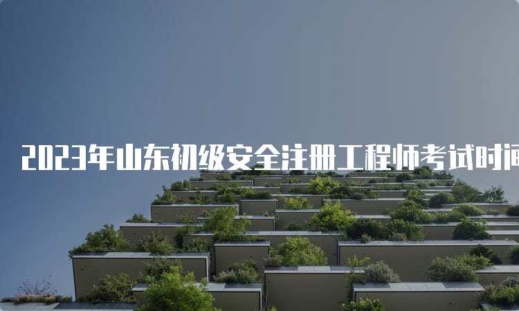 2023年山东初级安全注册工程师考试时间安排及报名须知！