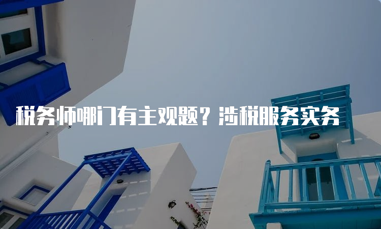 税务师哪门有主观题？涉税服务实务