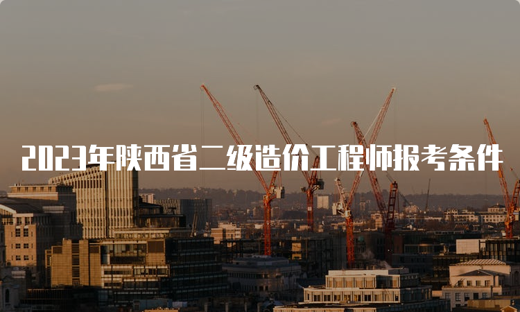 2023年陕西省二级造价工程师报考条件