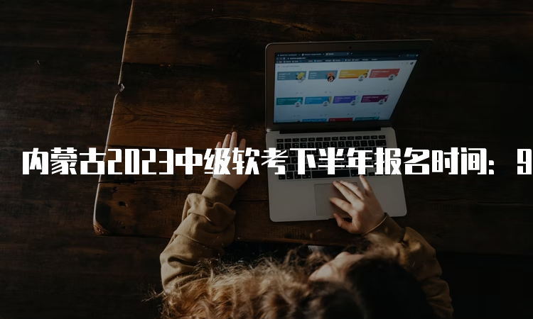 内蒙古2023中级软考下半年报名时间：9月4日-28日