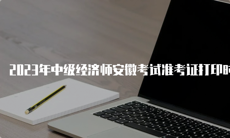 2023年中级经济师安徽考试准考证打印时间