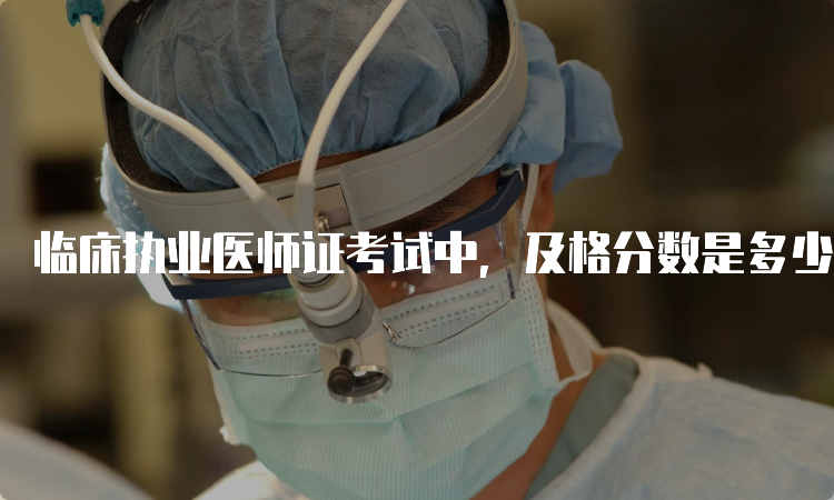 临床执业医师证考试中，及格分数是多少？