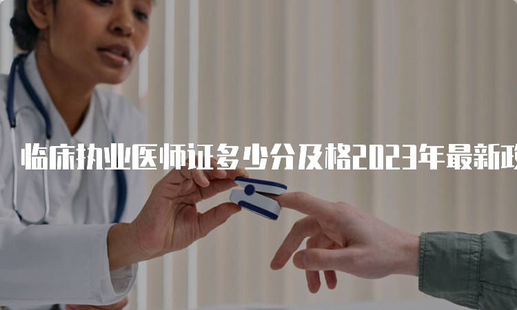 临床执业医师证多少分及格2023年最新政策解读