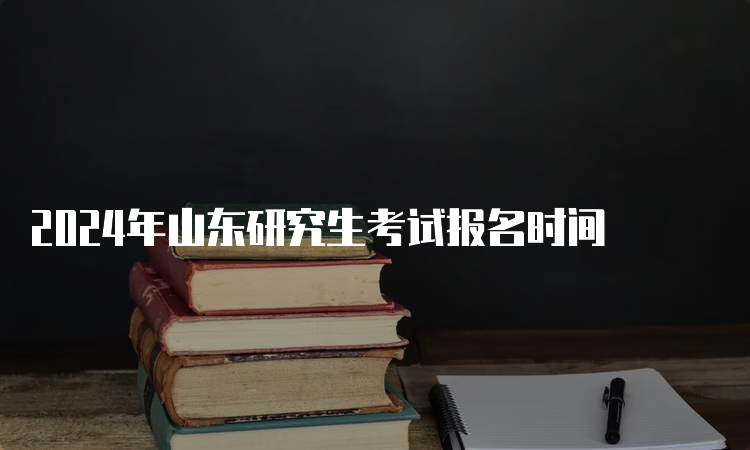 2024年山东研究生考试报名时间