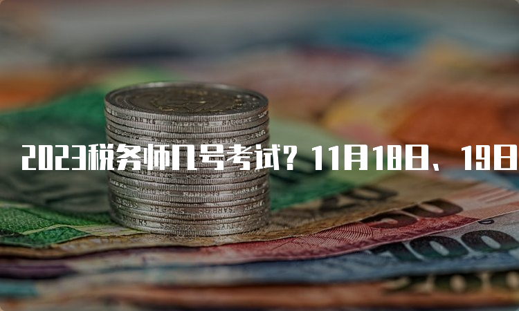 2023税务师几号考试？11月18日、19日