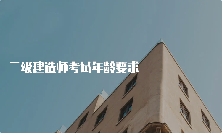 二级建造师考试年龄要求