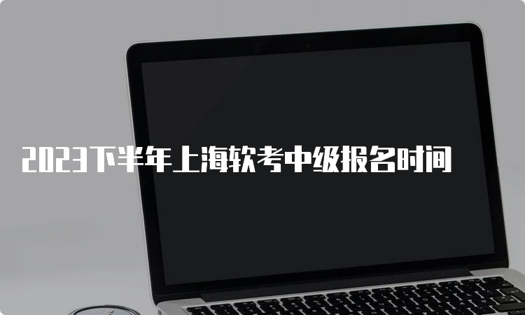 2023下半年上海软考中级报名时间