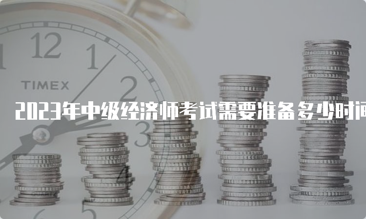 2023年中级经济师考试需要准备多少时间？