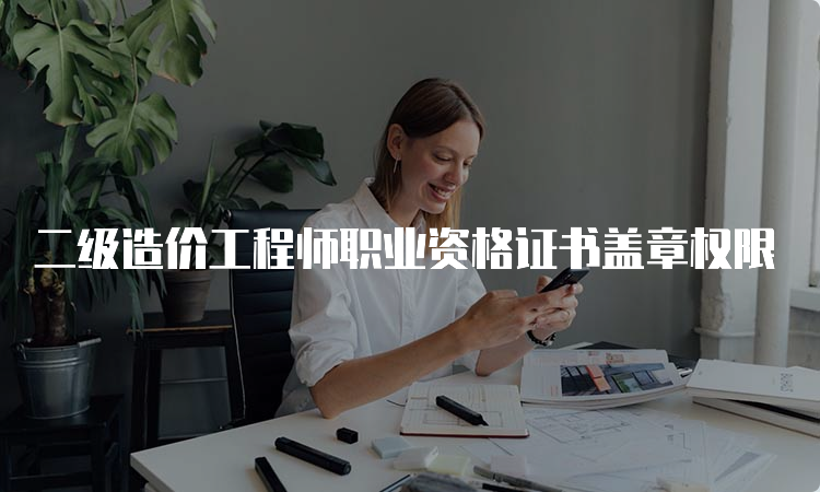 二级造价工程师职业资格证书盖章权限