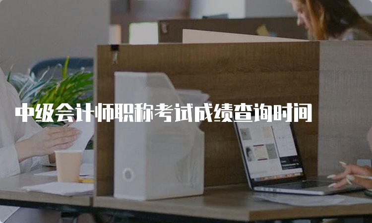 中级会计师职称考试成绩查询时间