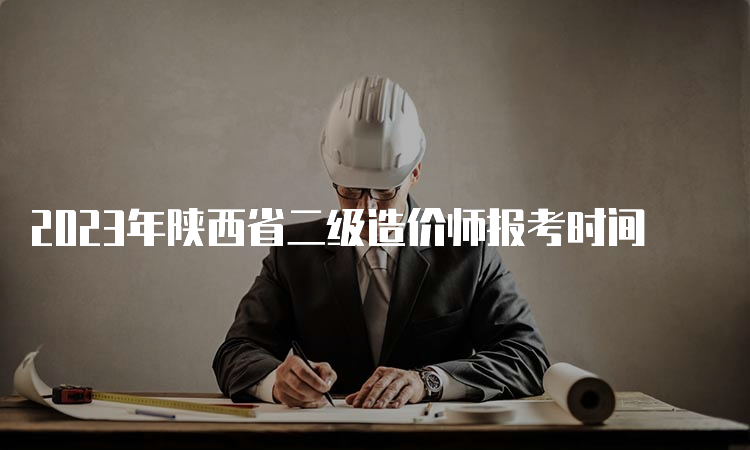 2023年陕西省二级造价师报考时间