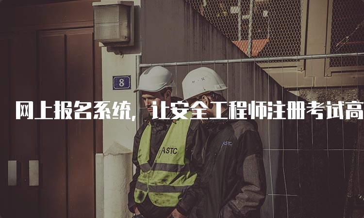 网上报名系统，让安全工程师注册考试高效便捷