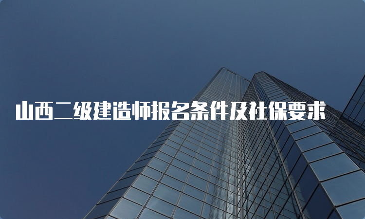 山西二级建造师报名条件及社保要求