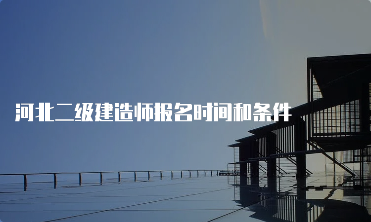 河北二级建造师报名时间和条件