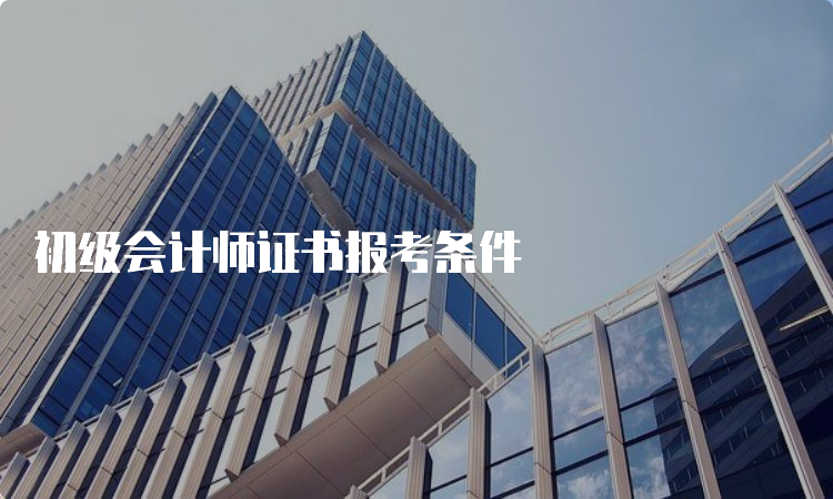 初级会计师证书报考条件