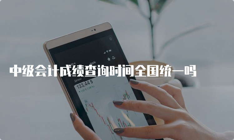 中级会计成绩查询时间全国统一吗