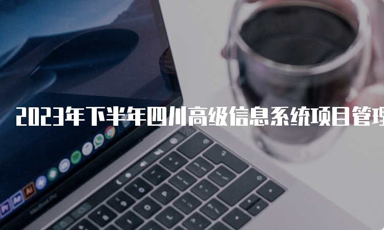 2023年下半年四川高级信息系统项目管理师考试报名时间在哪天