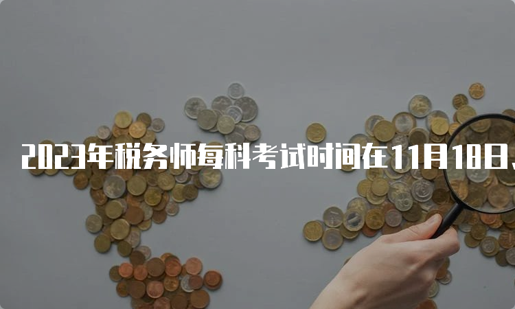 2023年税务师每科考试时间在11月18日、19日