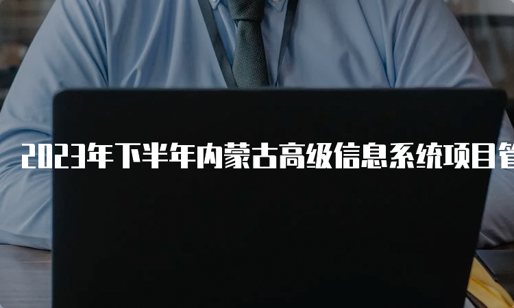 2023年下半年内蒙古高级信息系统项目管理师报名时间在哪天