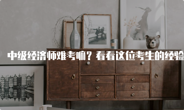 中级经济师难考嘛？看看这位考生的经验分享