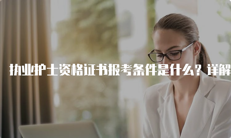 执业护士资格证书报考条件是什么？详解最新政策