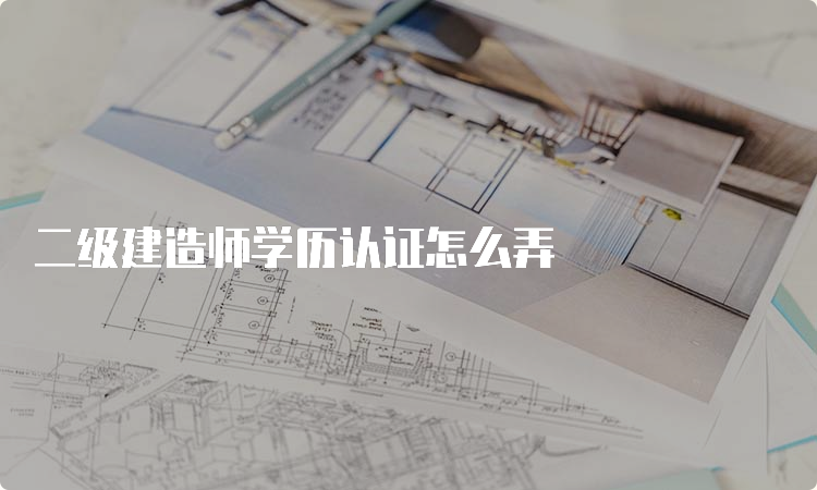 二级建造师学历认证怎么弄