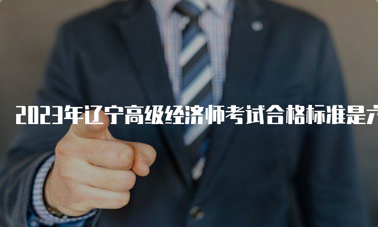 2023年辽宁高级经济师考试合格标准是六十分