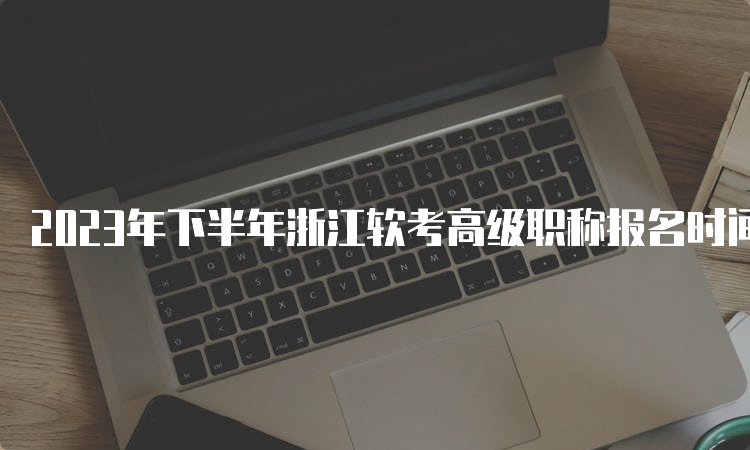 2023年下半年浙江软考高级职称报名时间在哪天