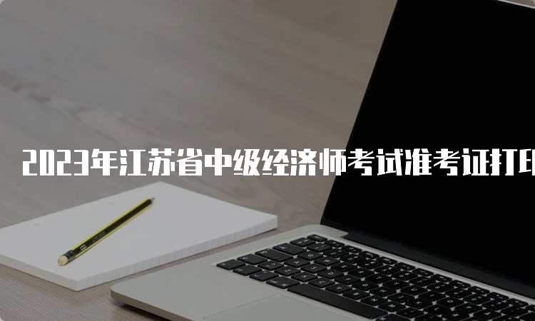 2023年江苏省中级经济师考试准考证打印时间