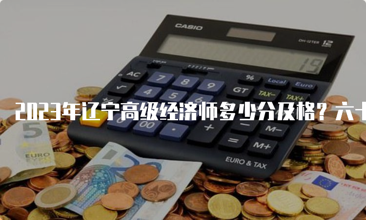 2023年辽宁高级经济师多少分及格？六十分