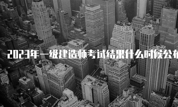 2023年一级建造师考试结果什么时候公布