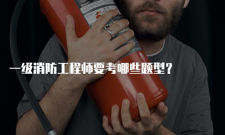 一级消防工程师要考哪些题型？