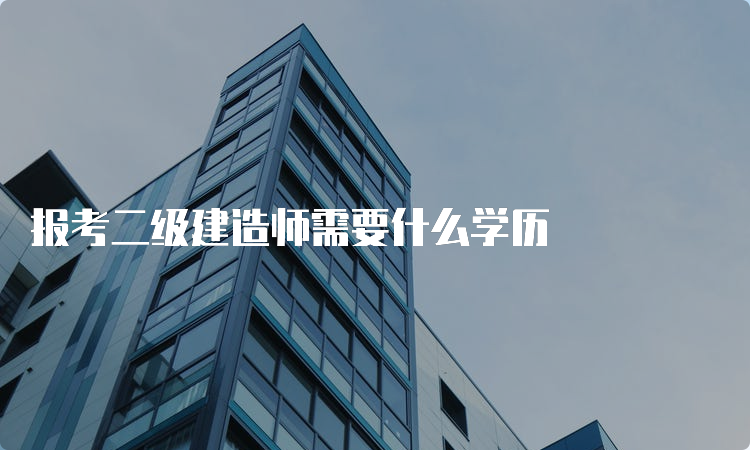 报考二级建造师需要什么学历