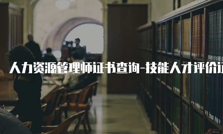 人力资源管理师证书查询-技能人才评价证书官网入口