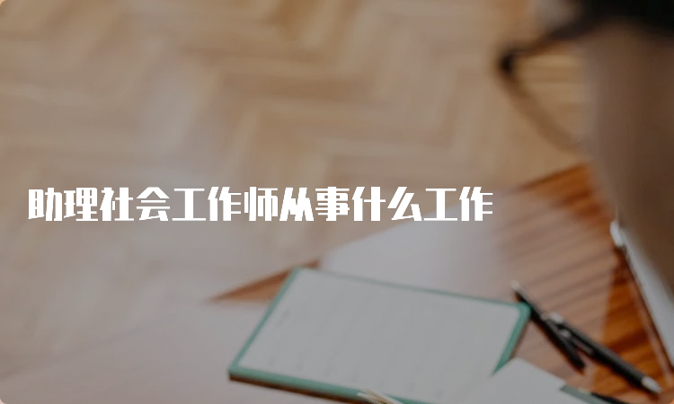 助理社会工作师从事什么工作